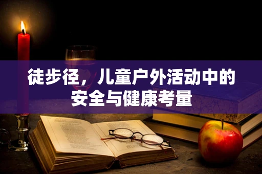徒步径，儿童户外活动中的安全与健康考量