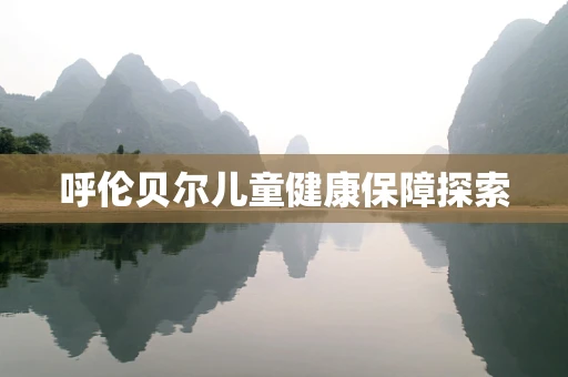 呼伦贝尔儿童健康保障探索