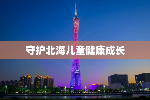 守护北海儿童健康成长