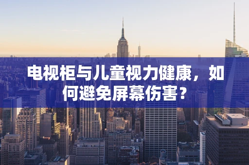 电视柜与儿童视力健康，如何避免屏幕伤害？