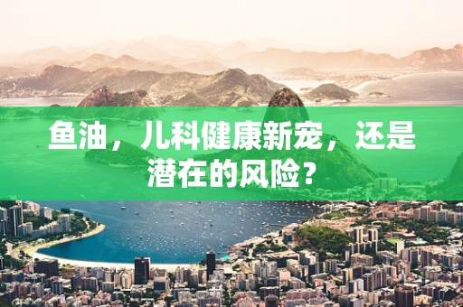 鱼油，儿科健康新宠，还是潜在的风险？