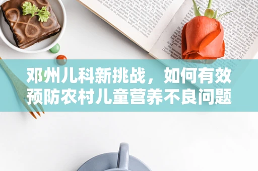邓州儿科新挑战，如何有效预防农村儿童营养不良问题？