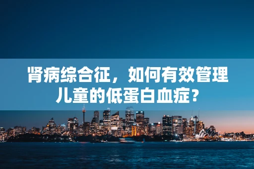 肾病综合征，如何有效管理儿童的低蛋白血症？