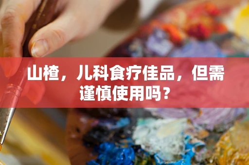山楂，儿科食疗佳品，但需谨慎使用吗？