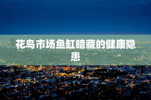 花鸟市场鱼缸暗藏的健康隐患