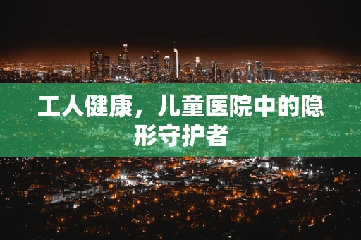 工人健康，儿童医院中的隐形守护者