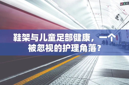 鞋架与儿童足部健康，一个被忽视的护理角落？