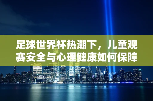 足球世界杯热潮下，儿童观赛安全与心理健康如何保障？