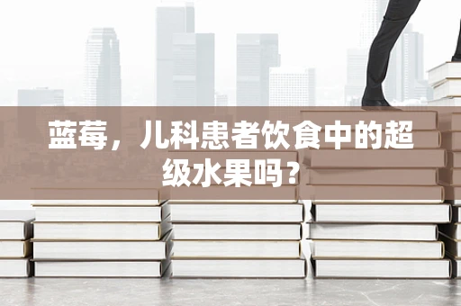 蓝莓，儿科患者饮食中的超级水果吗？