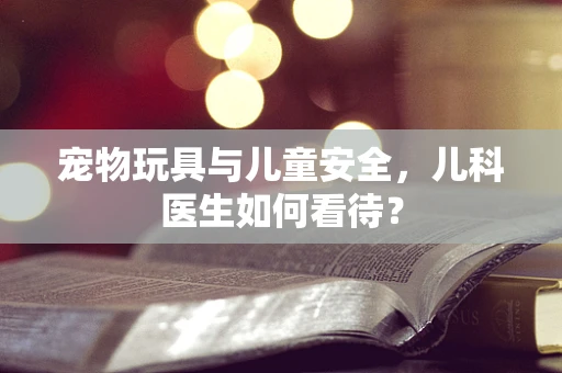 宠物玩具与儿童安全，儿科医生如何看待？