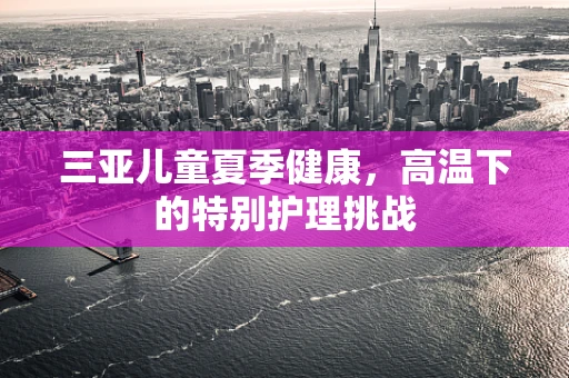 三亚儿童夏季健康，高温下的特别护理挑战
