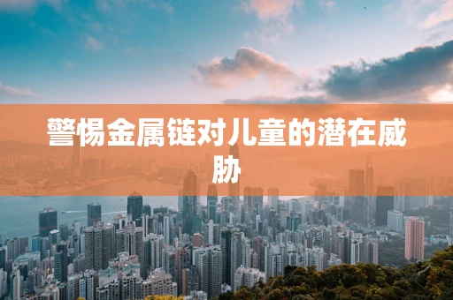 警惕金属链对儿童的潜在威胁