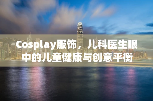 Cosplay服饰，儿科医生眼中的儿童健康与创意平衡