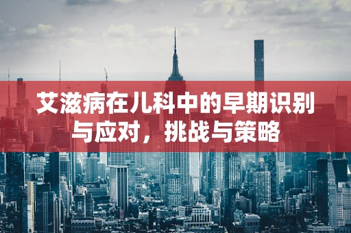 艾滋病在儿科中的早期识别与应对，挑战与策略