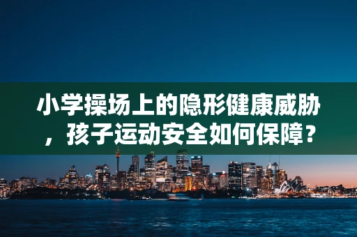 小学操场上的隐形健康威胁，孩子运动安全如何保障？