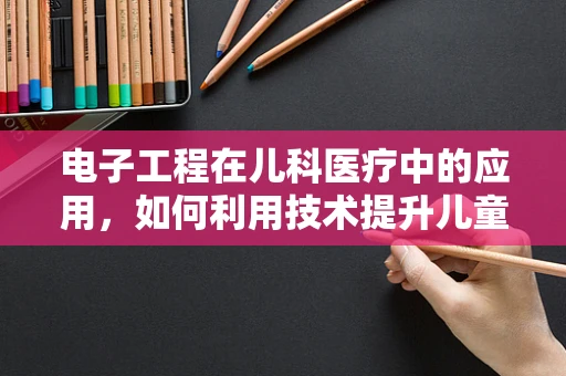 电子工程在儿科医疗中的应用，如何利用技术提升儿童健康管理？