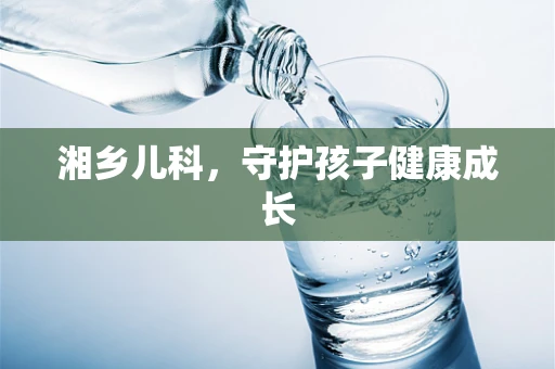 湘乡儿科，守护孩子健康成长