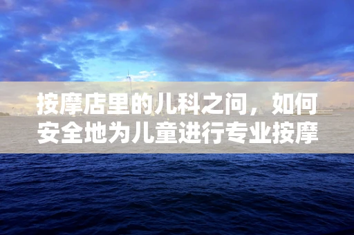 按摩店里的儿科之问，如何安全地为儿童进行专业按摩？