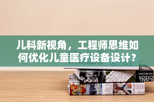儿科新视角，工程师思维如何优化儿童医疗设备设计？