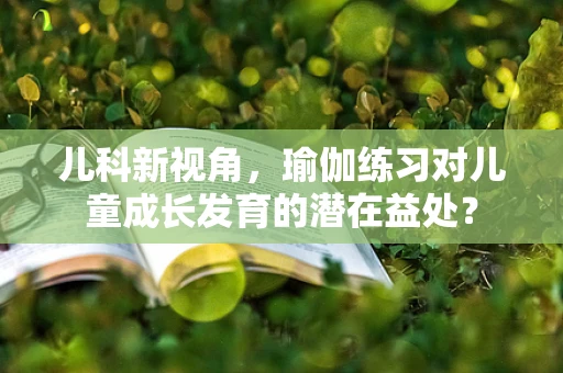 儿科新视角，瑜伽练习对儿童成长发育的潜在益处？
