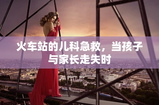 火车站的儿科急救，当孩子与家长走失时