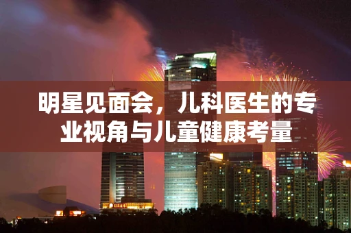 明星见面会，儿科医生的专业视角与儿童健康考量