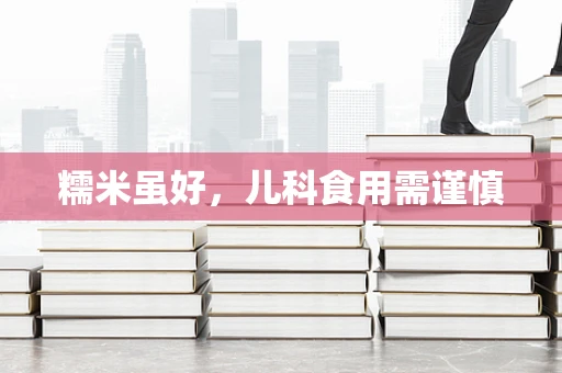 糯米虽好，儿科食用需谨慎