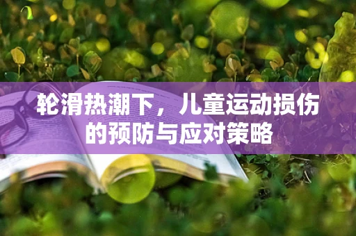 轮滑热潮下，儿童运动损伤的预防与应对策略