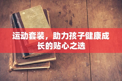 运动套装，助力孩子健康成长的贴心之选