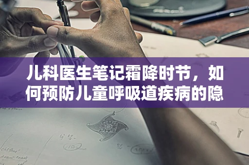 儿科医生笔记霜降时节，如何预防儿童呼吸道疾病的隐形杀手？
