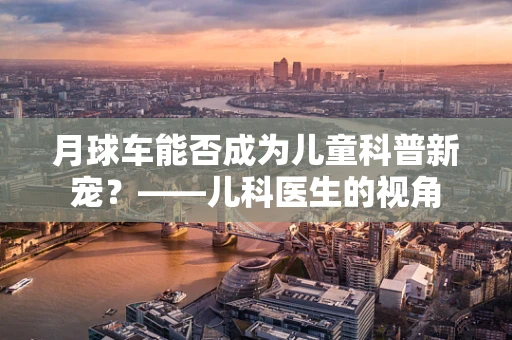 月球车能否成为儿童科普新宠？——儿科医生的视角