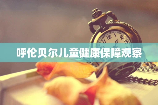 呼伦贝尔儿童健康保障观察