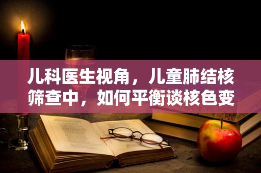 儿科医生视角，儿童肺结核筛查中，如何平衡谈核色变与早发现早治疗？