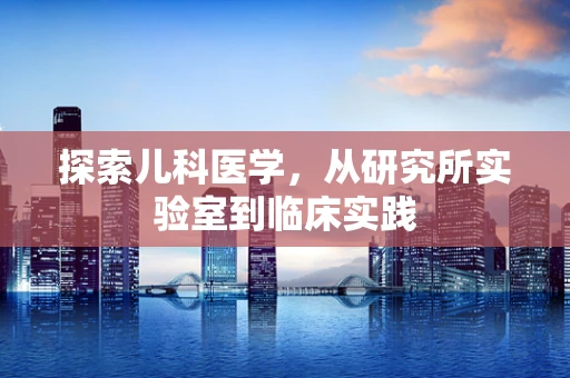 探索儿科医学，从研究所实验室到临床实践