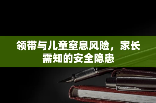 领带与儿童窒息风险，家长需知的安全隐患