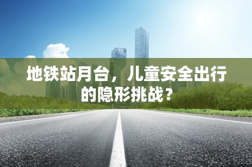 地铁站月台，儿童安全出行的隐形挑战？