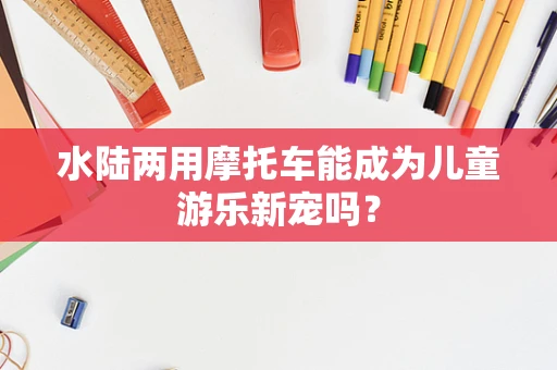 水陆两用摩托车能成为儿童游乐新宠吗？