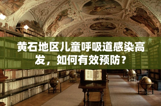 黄石地区儿童呼吸道感染高发，如何有效预防？