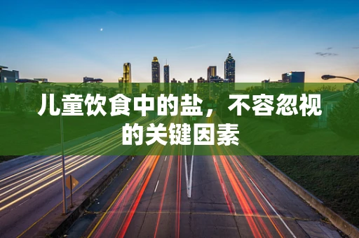 儿童饮食中的盐，不容忽视的关键因素