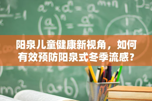 阳泉儿童健康新视角，如何有效预防阳泉式冬季流感？