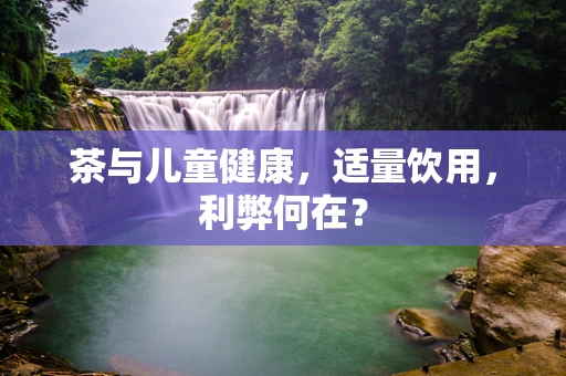 茶与儿童健康，适量饮用，利弊何在？