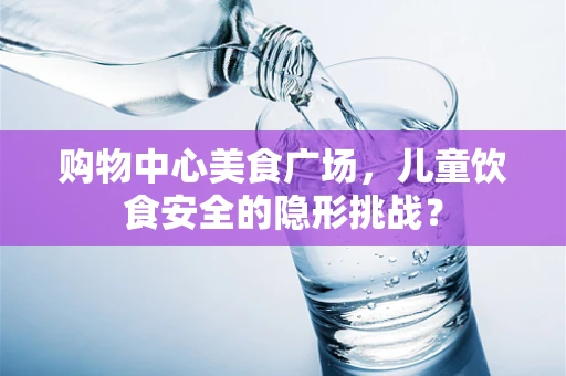 购物中心美食广场，儿童饮食安全的隐形挑战？