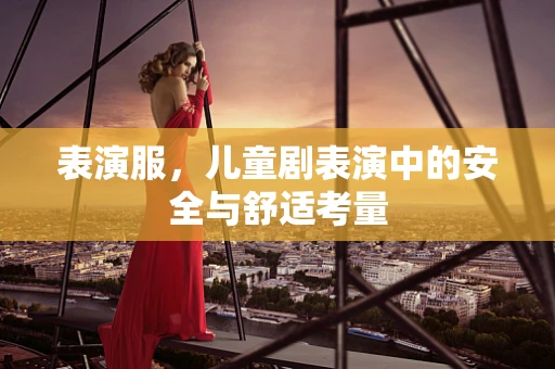 表演服，儿童剧表演中的安全与舒适考量