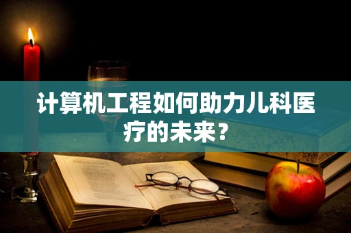 计算机工程如何助力儿科医疗的未来？