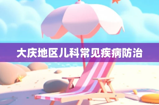 大庆地区儿科常见疾病防治