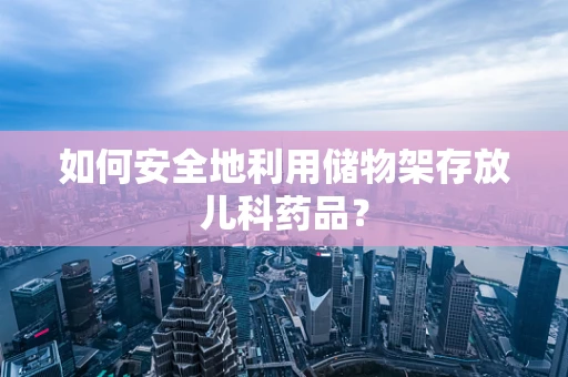 如何安全地利用储物架存放儿科药品？