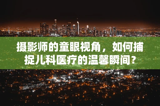 摄影师的童眼视角，如何捕捉儿科医疗的温馨瞬间？