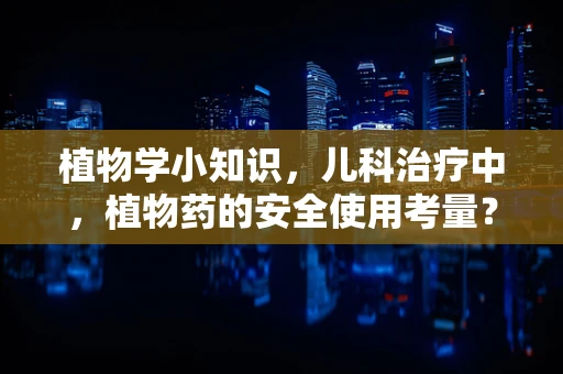 植物学小知识，儿科治疗中，植物药的安全使用考量？