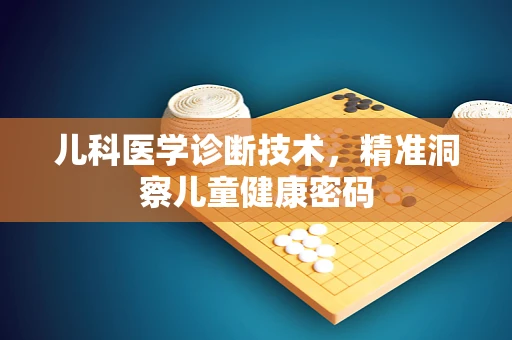 儿科医学诊断技术，精准洞察儿童健康密码
