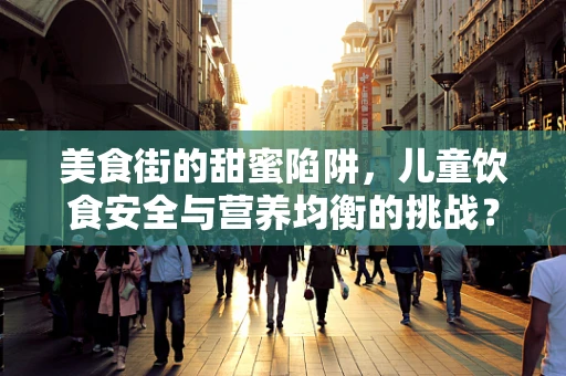 美食街的甜蜜陷阱，儿童饮食安全与营养均衡的挑战？